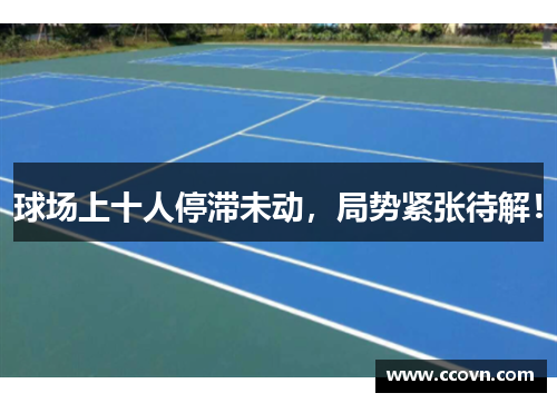 球场上十人停滞未动，局势紧张待解！