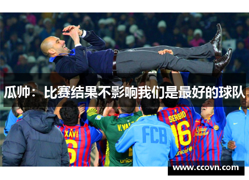瓜帅:比赛结果不影响我们是最好的球队 瓜帅:比赛结果不影响我们是最好的球队