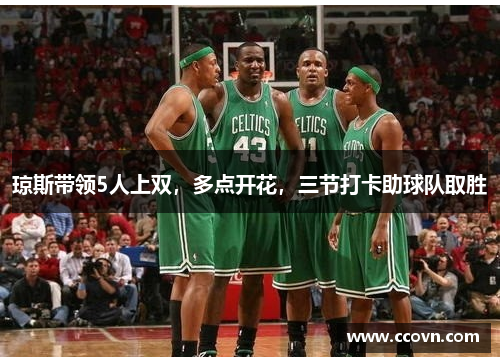 琼斯带领5人上双，多点开花，三节打卡助球队取胜