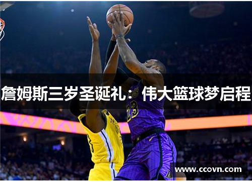 詹姆斯三岁圣诞礼：伟大篮球梦启程